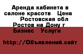 Аренда кабинета в салоне красотв › Цена ­ 700 - Ростовская обл., Ростов-на-Дону г. Бизнес » Услуги   